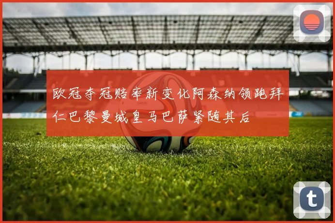 欧冠夺冠赔率新变化阿森纳领跑拜仁巴黎曼城皇马巴萨紧随其后
