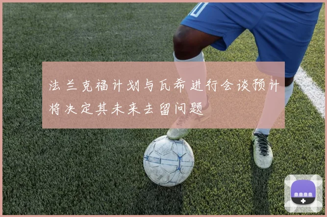 法兰克福计划与瓦希进行会谈预计将决定其未来去留问题