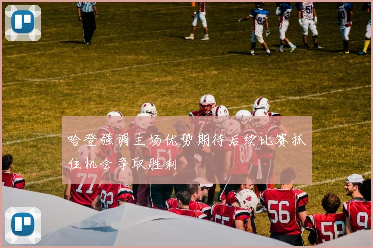 哈登强调主场优势期待后续比赛抓住机会争取胜利