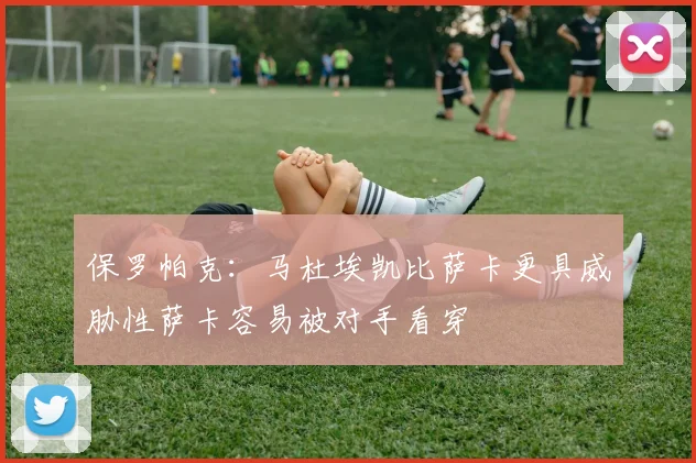 保罗帕克：马杜埃凯比萨卡更具威胁性萨卡容易被对手看穿