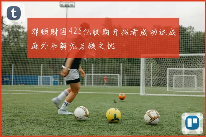 邓顿财团425亿收购开拓者成功达成庭外和解无后顾之忧