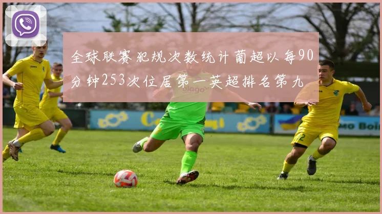 全球联赛犯规次数统计葡超以每90分钟253次位居第一英超排名第九