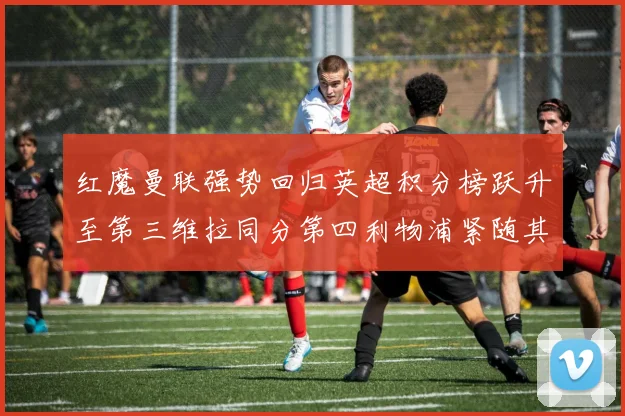红魔曼联强势回归英超积分榜跃升至第三维拉同分第四利物浦紧随其后第五