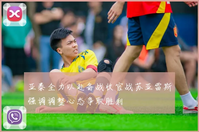 亚泰全力以赴备战收官战苏亚雷斯强调调整心态争取胜利