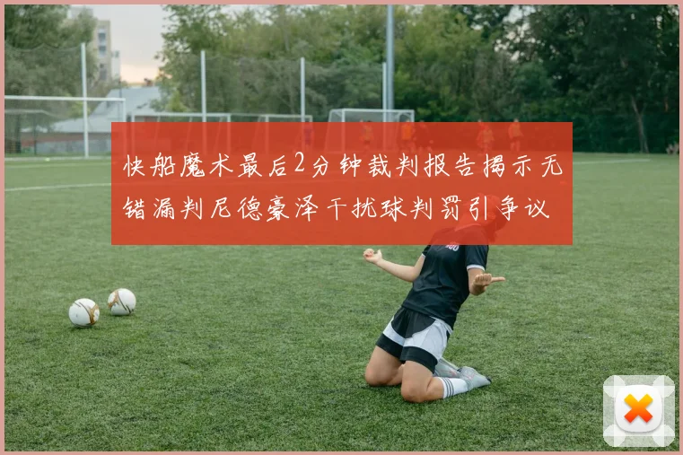 快船魔术最后2分钟裁判报告揭示无错漏判尼德豪泽干扰球判罚引争议
