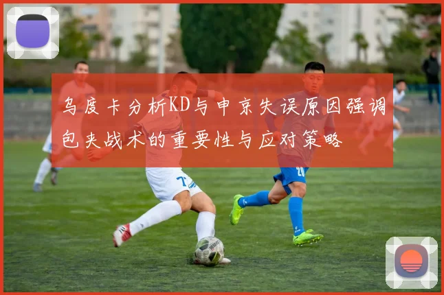 乌度卡分析KD与申京失误原因强调包夹战术的重要性与应对策略