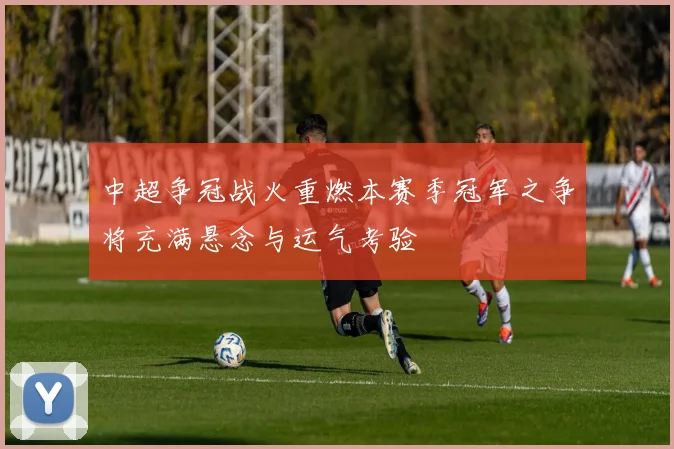 中超争冠战火重燃本赛季冠军之争将充满悬念与运气考验