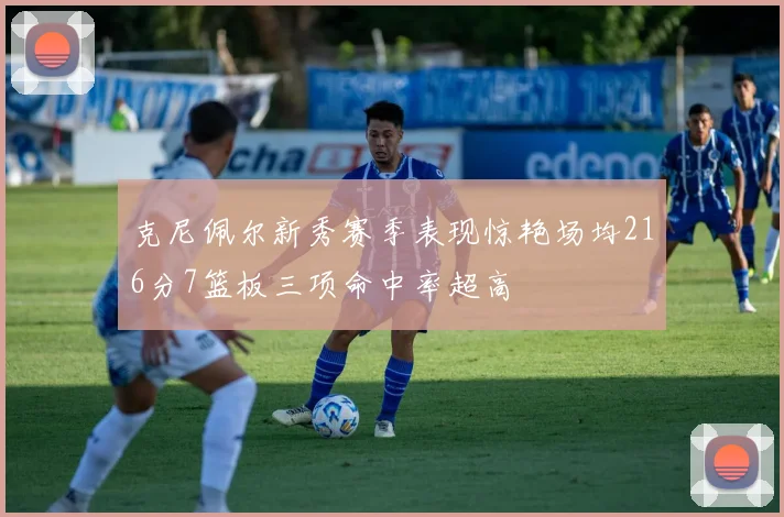 克尼佩尔新秀赛季表现惊艳场均216分7篮板三项命中率超高