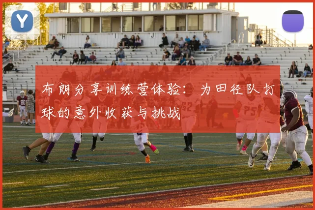 布朗分享训练营体验：为田径队打球的意外收获与挑战