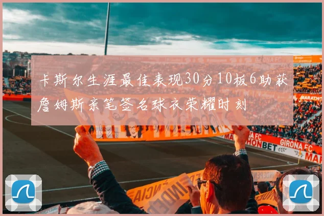 卡斯尔生涯最佳表现30分10板6助获詹姆斯亲笔签名球衣荣耀时刻