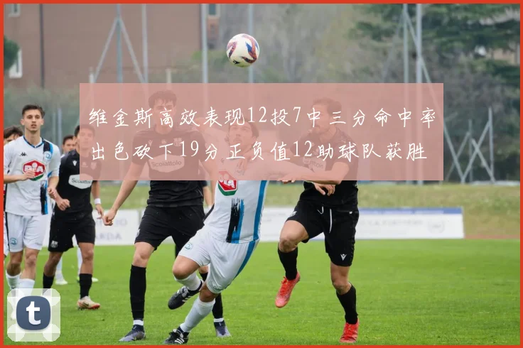 维金斯高效表现12投7中三分命中率出色砍下19分正负值12助球队获胜