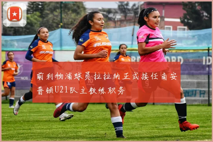 前利物浦球员拉拉纳正式接任南安普顿U21队主教练职务