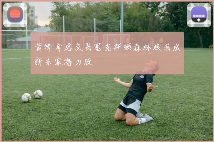 黄蜂考虑交易塞克斯顿森林狼或成新东家潜力股