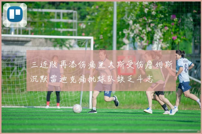 三连败再添伤痛里夫斯受伤詹姆斯沉默雷迪克痛批球队缺乏斗志