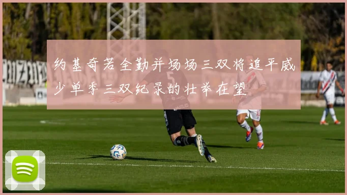 约基奇若全勤并场场三双将追平威少单季三双纪录的壮举在望