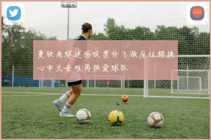 曼联老球迷感叹票价飞涨座位频换心中无奈难再热爱球队