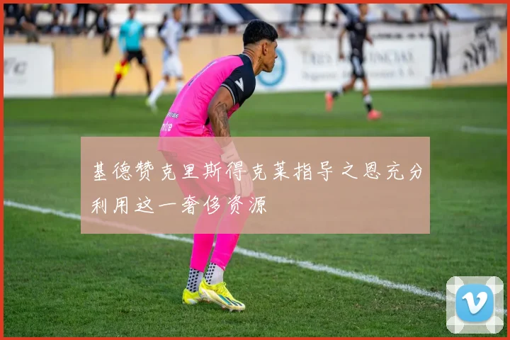 基德赞克里斯得克莱指导之恩充分利用这一奢侈资源