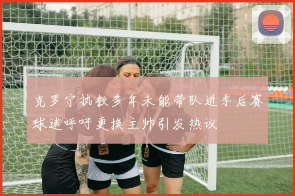 克罗宁执教多年未能带队进季后赛球迷呼吁更换主帅引发热议