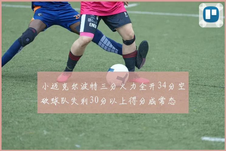 小迈克尔波特三分火力全开34分空砍球队失利30分以上得分成常态