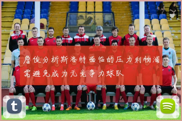 詹俊分析斯洛特面临的压力利物浦需避免成为无竞争力球队