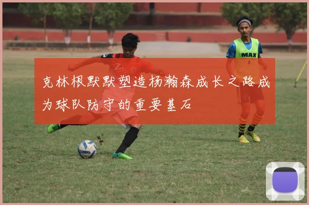 克林根默默塑造杨瀚森成长之路成为球队防守的重要基石