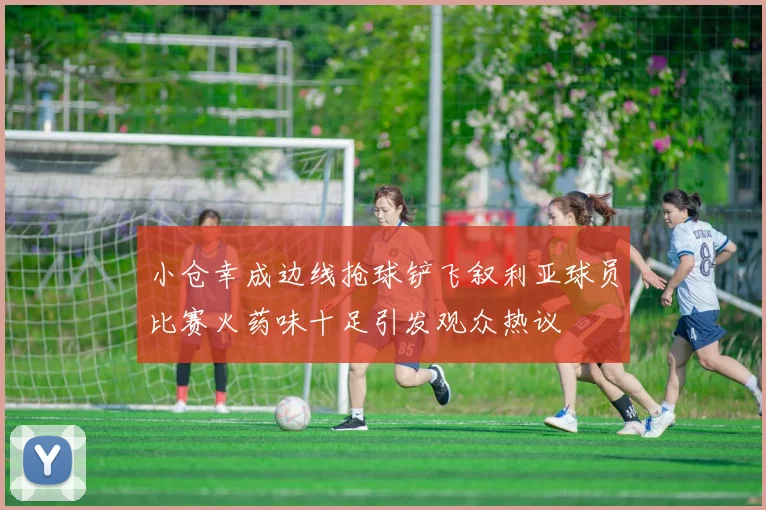 小仓幸成边线抢球铲飞叙利亚球员比赛火药味十足引发观众热议