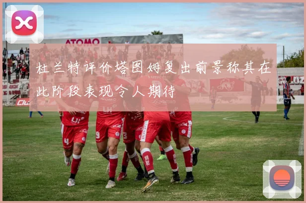 杜兰特评价塔图姆复出前景称其在此阶段表现令人期待