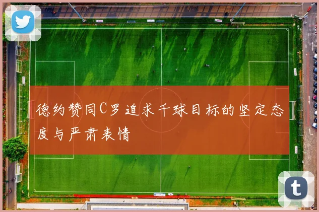 德约赞同C罗追求千球目标的坚定态度与严肃表情