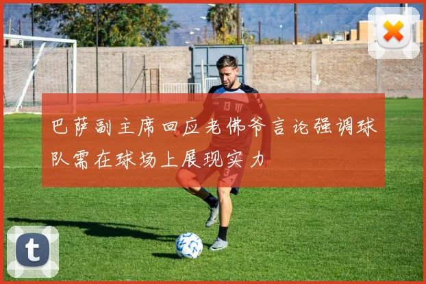 巴萨副主席回应老佛爷言论强调球队需在球场上展现实力