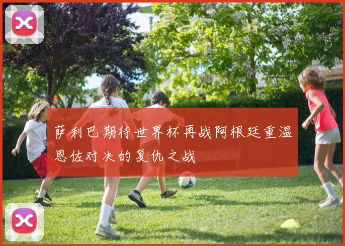 萨利巴期待世界杯再战阿根廷重温恩佐对决的复仇之战