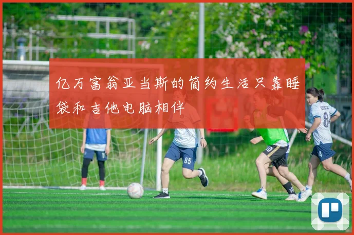 亿万富翁亚当斯的简约生活只靠睡袋和吉他电脑相伴