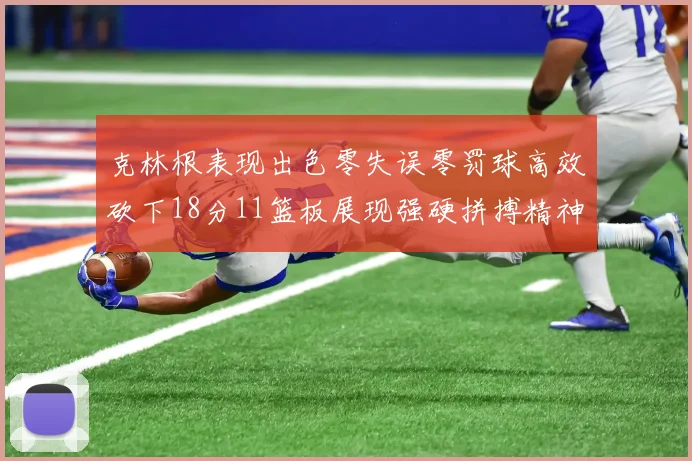 克林根表现出色零失误零罚球高效砍下18分11篮板展现强硬拼搏精神