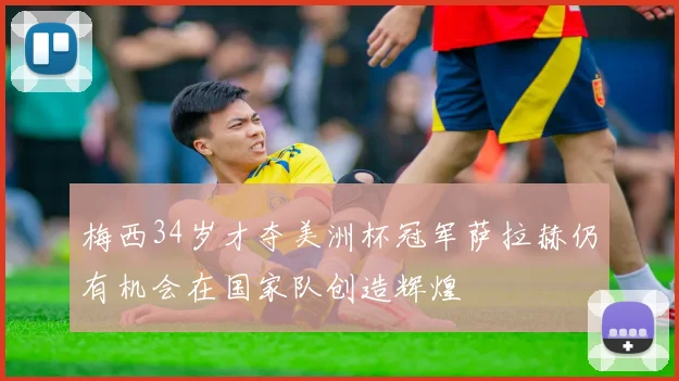 梅西34岁才夺美洲杯冠军萨拉赫仍有机会在国家队创造辉煌