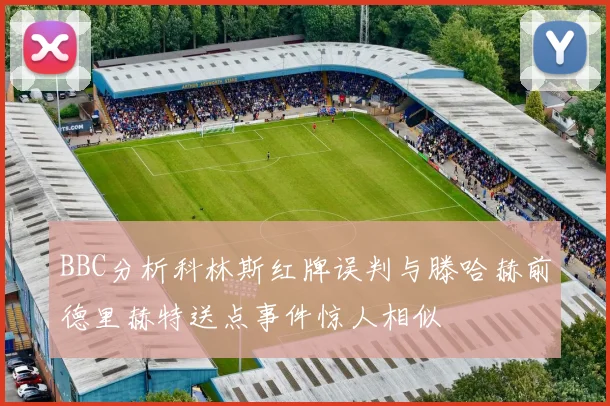 BBC分析科林斯红牌误判与滕哈赫前德里赫特送点事件惊人相似