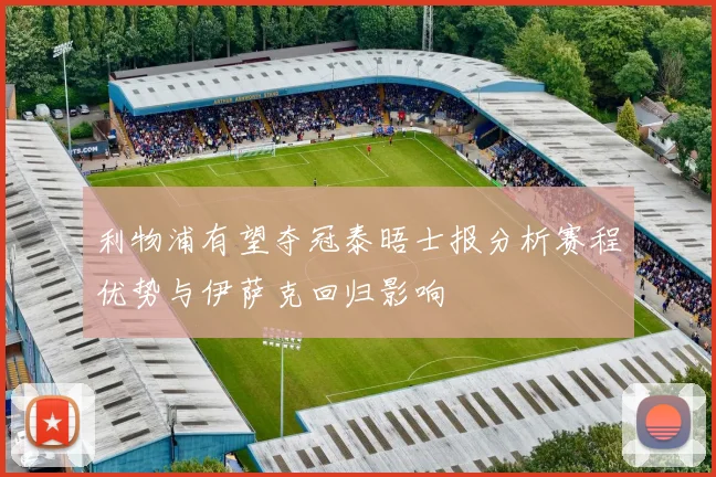 利物浦有望夺冠泰晤士报分析赛程优势与伊萨克回归影响