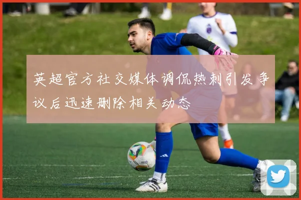 英超官方社交媒体调侃热刺引发争议后迅速删除相关动态