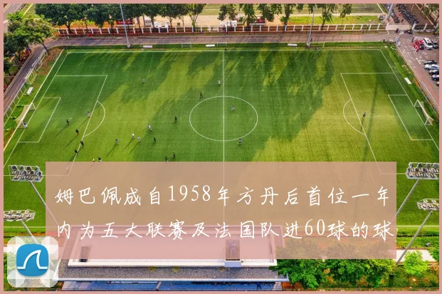 姆巴佩成自1958年方丹后首位一年内为五大联赛及法国队进60球的球员