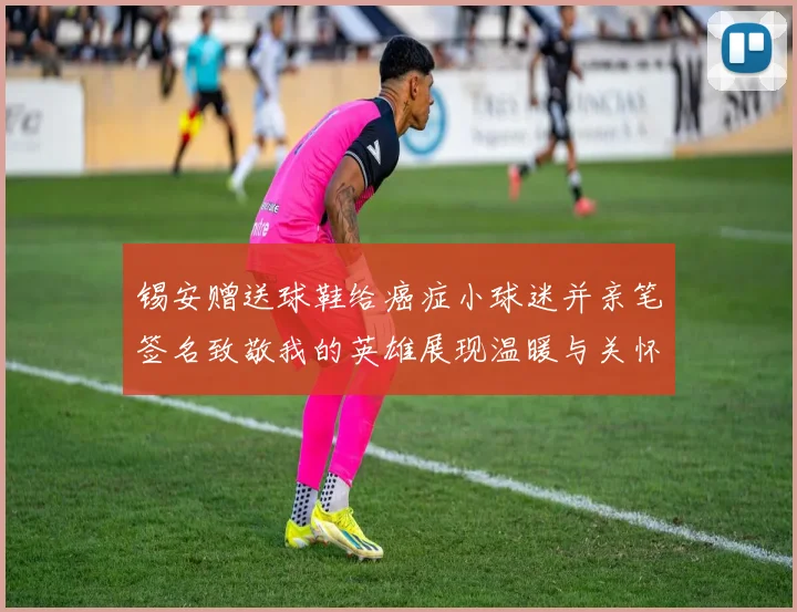 锡安赠送球鞋给癌症小球迷并亲笔签名致敬我的英雄展现温暖与关怀