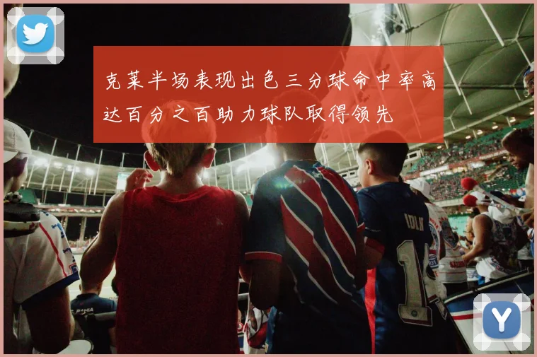 克莱半场表现出色三分球命中率高达百分之百助力球队取得领先