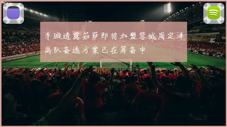 李璇透露茹萨即将加盟蓉城周定洋离队备选方案已在筹备中