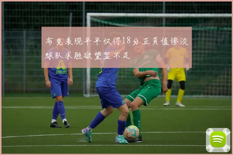 布克表现平平仅得18分正负值惨淡球队求胜欲望显不足