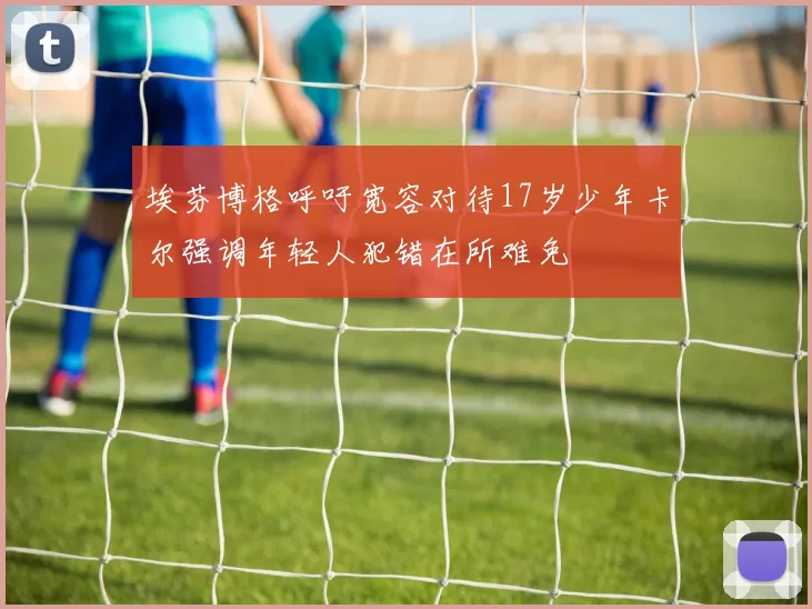埃芬博格呼吁宽容对待17岁少年卡尔强调年轻人犯错在所难免