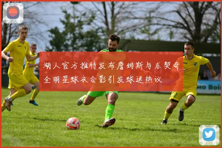 湖人官方推特发布詹姆斯与东契奇全明星球衣合影引发球迷热议